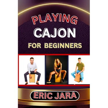 Playing Cajon for Beginners: Complete Procedural Melody Guide To Understand, Learn And Master How To Play Cajon Like A Pro Even With No Former Expe