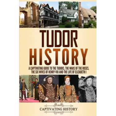 Tudor History: A Captivating Guide to the Tudors, the Wars of the Roses, the Six Wives of Henry VIII and the Life of Elizabeth I