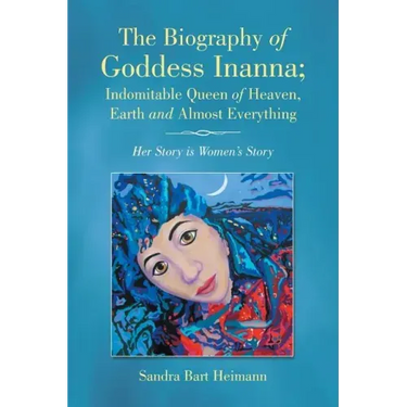The Biography of Goddess Inanna; Indomitable Queen of Heaven, Earth and Almost Everything: Her Story is Women's Story