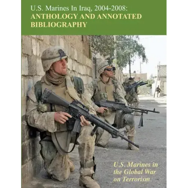 U.S. Marines in Iraq, 2004 - 2008 Anthology and Annotated Bibliography: U.S. Marines in the Global War on Terrorism