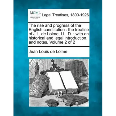 The rise and progress of the English constitution: the treatise of J.L. de Lolme, LL. D.: with an historical and legal introduction, and notes. Volume