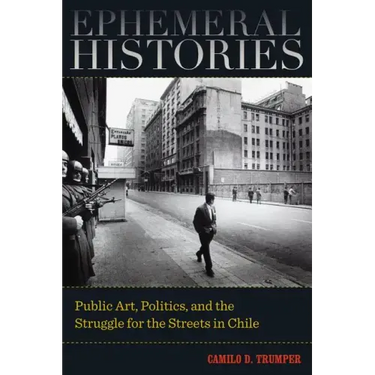 Ephemeral Histories: Public Art, Politics, and the Struggle for the Streets in Chile