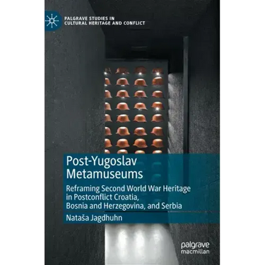 Post-Yugoslav Metamuseums: Reframing Second World War Heritage in Postconflict Croatia, Bosnia and Herzegovina, and Serbia