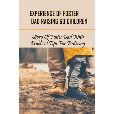 Experience Of Foster Dad Raising 60 Children: Story Of Foster Dad With Practical Tips For Fostering: Self Care Tips For Foster Parents