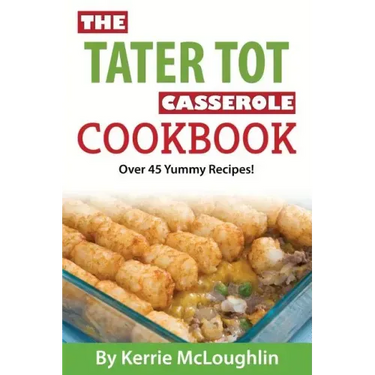 The Tater Tot Casserole Cookbook: Over 45 Yummy Recipes!