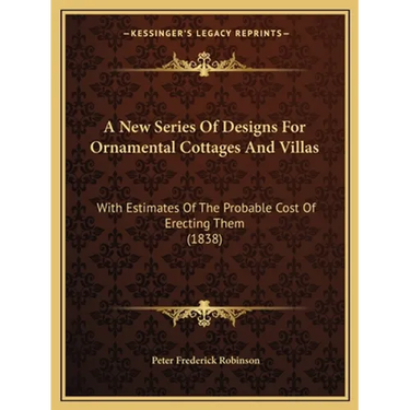 A New Series Of Designs For Ornamental Cottages And Villas: With Estimates Of The Probable Cost Of Erecting Them (1838)