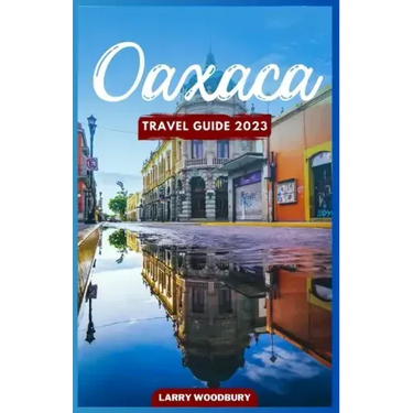 Oaxaca Travel Guide 2023: A Comprehensive Guide To Exploring The Land Of Seven Moles