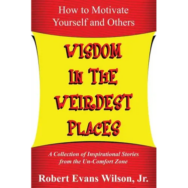 Wisdom in the Weirdest Places: How to Motivate Yourself and Others: A collection of Inspirational Stories from The Un-Comfort Zone