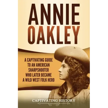Annie Oakley: A Captivating Guide to an American Sharpshooter Who Later Became a Wild West Folk Hero