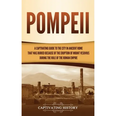 Pompeii: A Captivating Guide to the City in Ancient Rome That Was Buried Because of the Eruption of Mount Vesuvius during the Rule of the Roman Empire