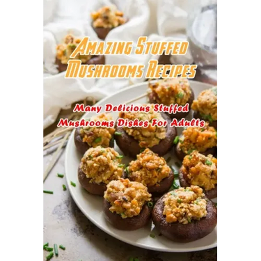 Amazing Stuffed Mushrooms Recipes: Many Delicious Stuffed Mushrooms Dishes For Adults: Stuffed Mushrooms Recipes Cookbook