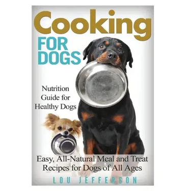 Cooking for Dogs: Nutrition Guide for Healthy Dogs - Easy, All-Natural Meal and Treat Recipes for Dogs of All Ages