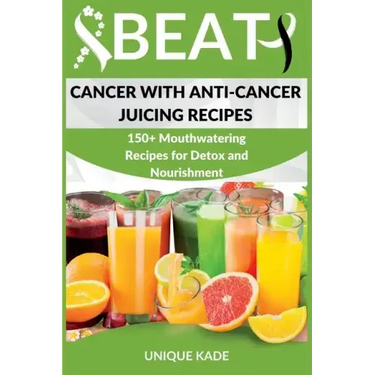 Beat Cancer with Anti-Cancer Juicing Recipes: 150+ Mouthwatering Recipes for Detox and Nourishment