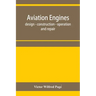 Aviation engines, design - construction - operation and repair; a complete, practical treatise outlining clearly the elements of internal combustion e