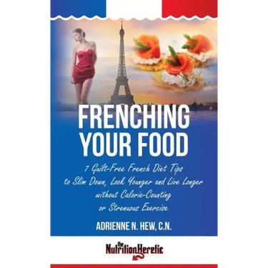 Frenching Your Food: 7 Guilt-Free French Diet Tips to Slim Down, Look Younger and Live Longer without Calorie-Counting or Strenuous Exercis