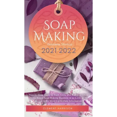 Soap Making Business Startup 2021-2022: Step-by-Step Guide to Start, Grow and Run your Own Home Based Soap Making Business in 30 days with the Most Up