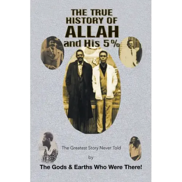 The True History of Allah and His 5%: The Greatest Story Never Told by the Gods & Earths Who Were There!