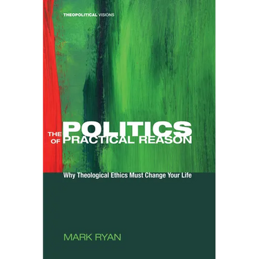 The Politics of Practical Reason: Why Theological Ethics Must Change Your Life
