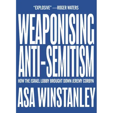 Weaponising Anti-Semitism: How the Israel Lobby Brought Down Jeremy Corbyn