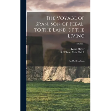 The Voyage of Bran, Son of Febal, to the Land of the Living: An Old Irish Saga; Volume 1