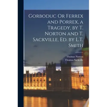 Gorboduc Or Ferrex and Porrex, a Tragedy, by T. Norton and T. Sackville, Ed. by L.T. Smith