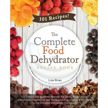 The Complete Food Dehydrator Recipe Book: 101 Dehydrator Machine Recipes For Jerky, Fruit Leather, Dehydrated Vegetables and More, plus Instructions &