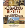 Mesoamerican History: A Captivating Guide to Four Ancient Civilizations that Existed in Mexico - The Olmec, Zapotec, Maya and Aztec Civilization