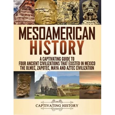 Mesoamerican History: A Captivating Guide to Four Ancient Civilizations that Existed in Mexico - The Olmec, Zapotec, Maya and Aztec Civilization