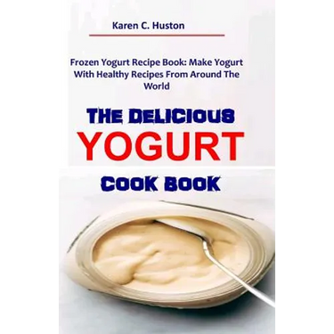 The Delicious Yogurt Cook Book: Frozen Yogurt Recipe Book: Make Yogurt With Healthy Recipes From Around The World
