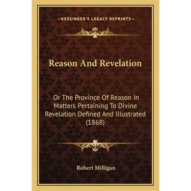 Reason And Revelation: Or The Province Of Reason In Matters Pertaining To Divine Revelation Defined And Illustrated (1868)