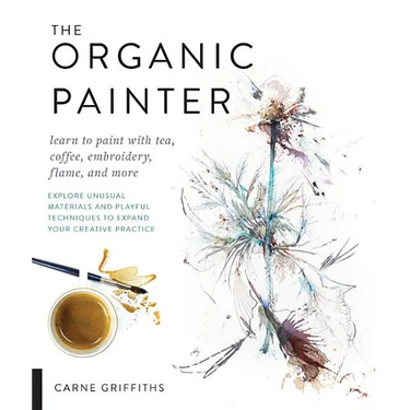 The Organic Painter: Learn to Paint with Tea, Coffee, Embroidery, Flame, and More; Explore Unusual Materials and Playful Techniques to Expand Your Cre