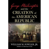 George Washington and the Creation of the American Republic