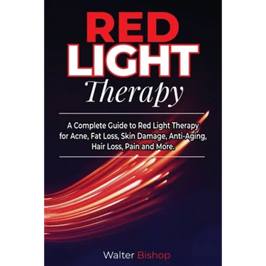 Red Light Therapy: A Complete Guide to Red Light Therapy for Acne, Fat Loss, Skin Damage, Anti-Aging, Hair Loss, Pain and More