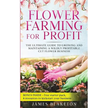 Flower Farming for Profit The Ultimate Guide to Growing and Maintaining a Wildly Profitable Cut Flower Business