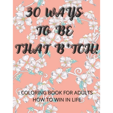 30 Ways To Be That B*tch!: Coloring book for adults How to win in life Motivational and Inspirational Sayings