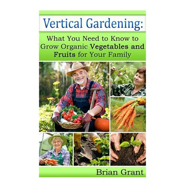Vertical Gardening: What You Need to Know to Grow Organic Vegetables and Fruits For Your Family
