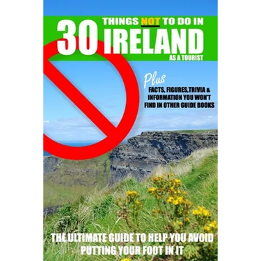 30 Things NOT to do in Ireland as a Tourist: Advice, facts, figures and trivia to enjoy Ireland and the Irish