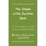 The Simple Little Zucchini Book: 35+ easy things to do with all that wonderful zucchini -- Recipes, ideas, facts, and FUN!