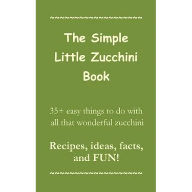 The Simple Little Zucchini Book: 35+ easy things to do with all that wonderful zucchini -- Recipes, ideas, facts, and FUN!