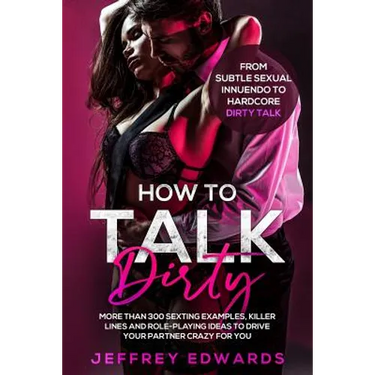 How to Talk Dirty: More Than 300 Sexting Examples, Killer Lines and Role-Playing Ideas to Drive Your Partner Crazy for You from Subtle Se