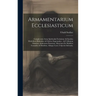 Armamentarium Ecclesiasticum: Complectens Arma Spiritualia Fortissima Ad Insultus Diabolicos Elidendos, & Feliciter Superandos: Ad Utilitatem Omnium