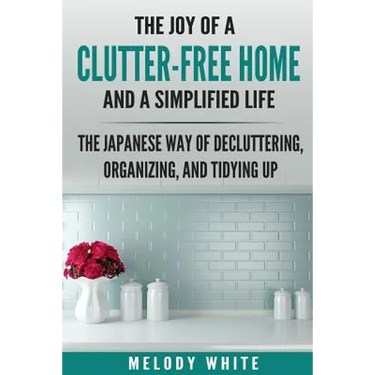 The Joy of a Clutter-Free Home and a Simplified Life: The Japanese Way of Decluttering, Organizing, and Tidying Up