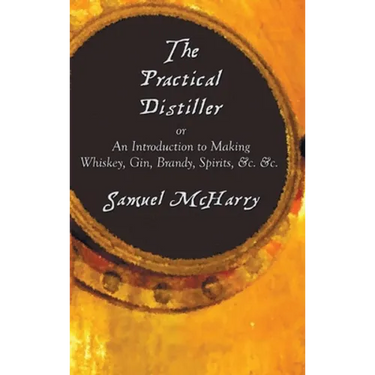 The Practical Distiller, or an Introduction to Making Whiskey, Gin, Brandy, Spirits, &C. &C.