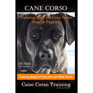 Cane Corso Training Book for Cane Corso Dogs & Puppies By D!G THIS DOG Training, Training Begins from the Car Ride Home, Cane Corso Training