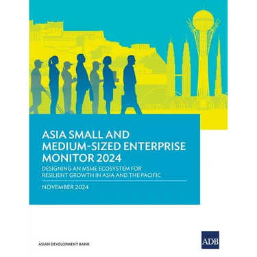 Asia Small and Medium-Sized Enterprise Monitor 2024: Designing an MSME Ecosystem for Resilient Growth in Asia and the Pacific
