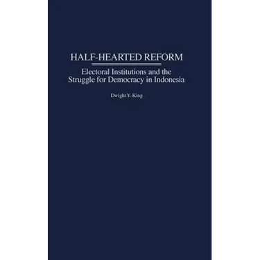 Half-Hearted Reform: Electoral Institutions and the Struggle for Democracy in Indonesia