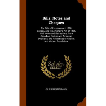 Bills, Notes and Cheques: The Bills of Exchange Act, 1890, Canada, and the Amending Act of 1891, With Notes and Illustrations From Canadian, Eng