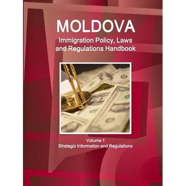 Moldova Immigration Policy, Laws and Regulations Handbook Volume 1 Strategic Information and Regulations