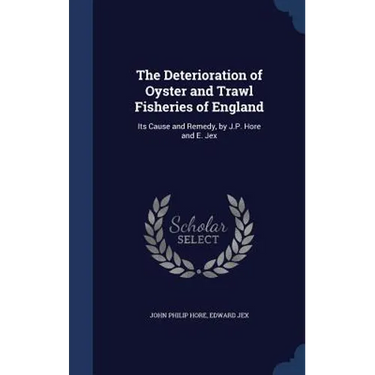 The Deterioration of Oyster and Trawl Fisheries of England: Its Cause and Remedy, by J.P. Hore and E. Jex