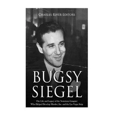 Bugsy Siegel: The Life and Legacy of the Notorious Gangster Who Helped Develop Murder, Inc. and the Las Vegas Strip